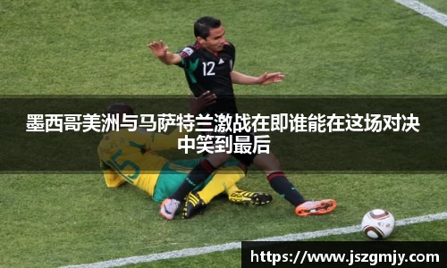 墨西哥美洲与马萨特兰激战在即谁能在这场对决中笑到最后