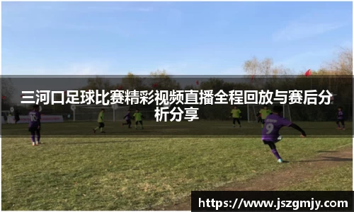 三河口足球比赛精彩视频直播全程回放与赛后分析分享