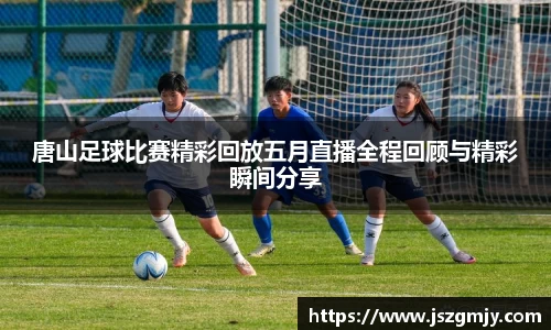 唐山足球比赛精彩回放五月直播全程回顾与精彩瞬间分享