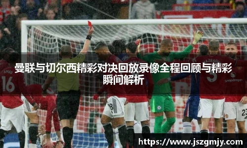 曼联与切尔西精彩对决回放录像全程回顾与精彩瞬间解析