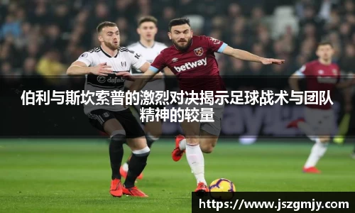 伯利与斯坎索普的激烈对决揭示足球战术与团队精神的较量