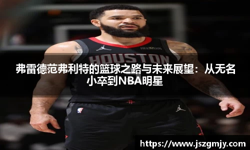 弗雷德范弗利特的篮球之路与未来展望：从无名小卒到NBA明星