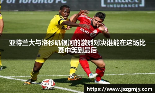 亚特兰大与洛杉矶银河的激烈对决谁能在这场比赛中笑到最后