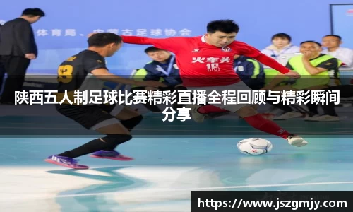 陕西五人制足球比赛精彩直播全程回顾与精彩瞬间分享