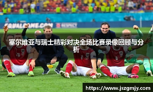 塞尔维亚与瑞士精彩对决全场比赛录像回顾与分析