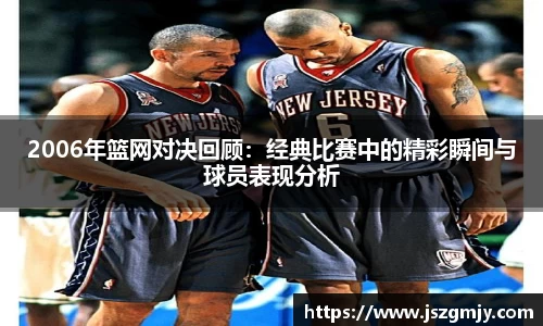 2006年篮网对决回顾：经典比赛中的精彩瞬间与球员表现分析