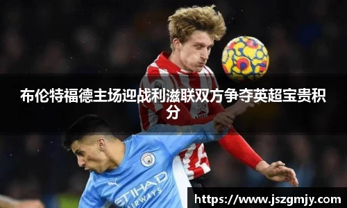 布伦特福德主场迎战利滋联双方争夺英超宝贵积分