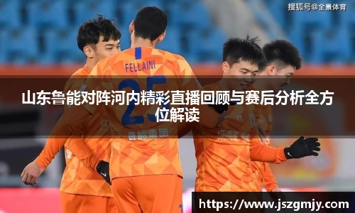 山东鲁能对阵河内精彩直播回顾与赛后分析全方位解读