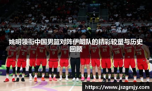 姚明领衔中国男篮对阵伊朗队的精彩较量与历史回顾