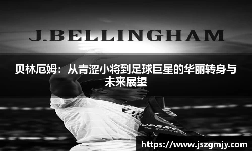 贝林厄姆：从青涩小将到足球巨星的华丽转身与未来展望