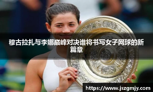 穆古拉扎与李娜巅峰对决谁将书写女子网球的新篇章