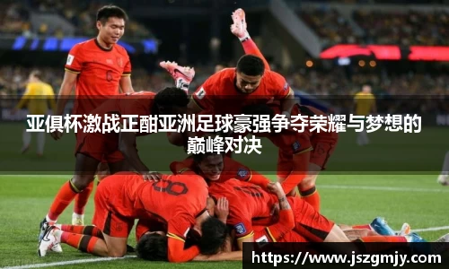 亚俱杯激战正酣亚洲足球豪强争夺荣耀与梦想的巅峰对决
